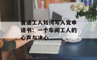 普通工人如何写入党申请书：一个车间工人的心声与决心