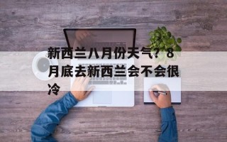 新西兰八月份天气？8月底去新西兰会不会很冷