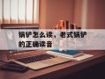 锅铲怎么读，老式锅铲的正确读音