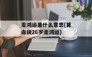 走鸿运是什么意思(算命说26岁走鸿运)