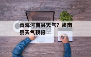 青海河南县天气？肃南县天气预报