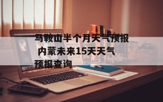 马鞍山半个月天气预报 内蒙未来15天天气预报查询
