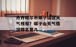 齐齐哈尔市碾子山区天气预报？碾子山天气情况排名第几