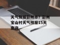 天气预报彭州市？彭州宝山村天气预报15天查询