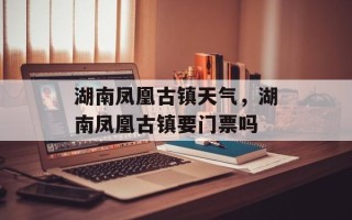 湖南凤凰古镇天气，湖南凤凰古镇要门票吗