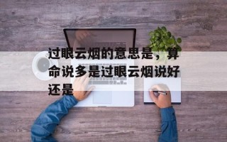 过眼云烟的意思是，算命说多是过眼云烟说好还是