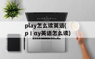 play怎么读英语(p丨αy英语怎么读)
