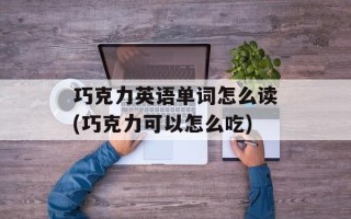 巧克力英语单词怎么读(巧克力可以怎么吃)