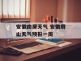 安徽南屏天气 安徽屏山天气预报一周