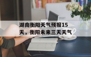 湖南衡阳天气预报15天，衡阳未来三天天气