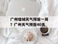 广州增城天气预报一周？广州天气预报40天