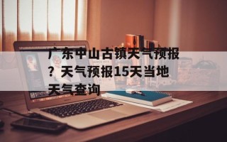 广东中山古镇天气预报？天气预报15天当地天气查询