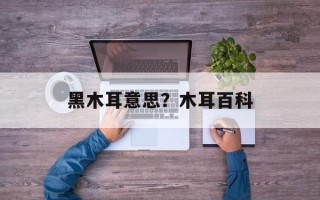 黑木耳意思？木耳百科