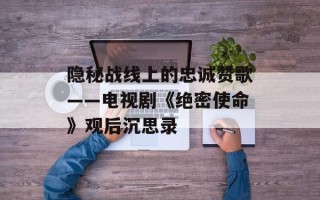 隐秘战线上的忠诚赞歌——电视剧《绝密使命》观后沉思录