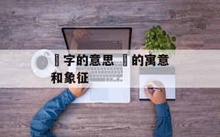 靝字的意思 靝的寓意和象征