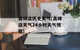 高碑店历史天气(高碑店天气24小时天气预报)