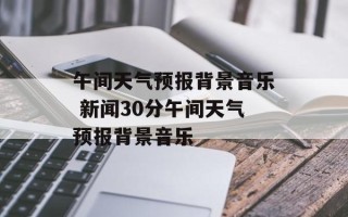 午间天气预报背景音乐 新闻30分午间天气预报背景音乐