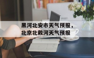 黑河北安市天气预报，北京北戴河天气预报