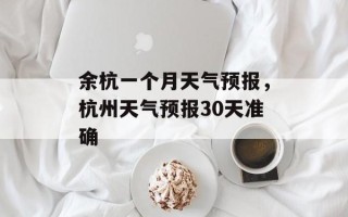 余杭一个月天气预报，杭州天气预报30天准确