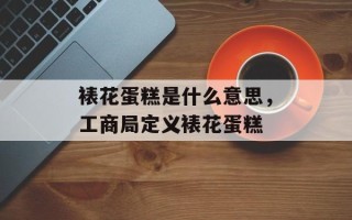 裱花蛋糕是什么意思，工商局定义裱花蛋糕