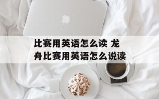 比赛用英语怎么读 龙舟比赛用英语怎么说读