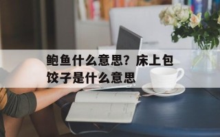 鲍鱼什么意思？床上包饺子是什么意思