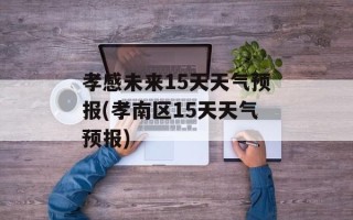 孝感未来15天天气预报(孝南区15天天气预报)