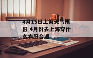 4月15日上海天气预报 4月份去上海穿什么衣服合适
