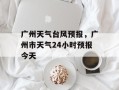 广州天气台风预报，广州市天气24小时预报今天