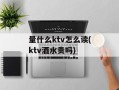 量什么ktv怎么读(ktv酒水贵吗)
