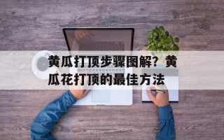 黄瓜打顶步骤图解？黄瓜花打顶的最佳方法