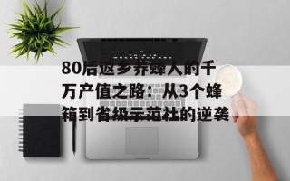80后返乡养蜂人的千万产值之路：从3个蜂箱到省级示范社的逆袭