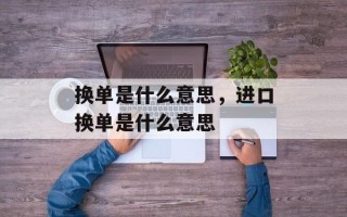 换单是什么意思，进口换单是什么意思