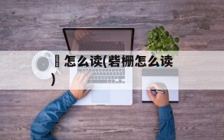 傔怎么读(砦栅怎么读)