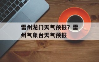 雷州龙门天气预报？雷州气象台天气预报