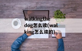walkingthedog怎么读(walking怎么读的)