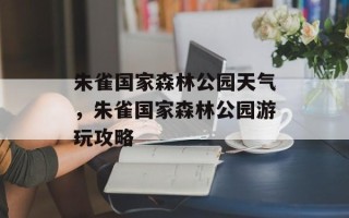 朱雀国家森林公园天气，朱雀国家森林公园游玩攻略