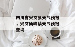 四川省兴文县天气预报，兴文仙峰镇天气预报查询