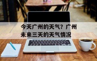 今天广州的天气？广州未来三天的天气情况