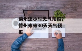 德州逐小时天气预报？德州未来30天天气预报