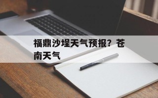 福鼎沙埕天气预报？苍南天气
