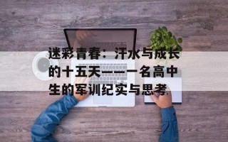 迷彩青春：汗水与成长的十五天——一名高中生的军训纪实与思考