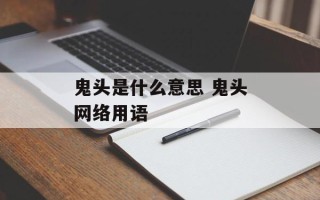 鬼头是什么意思 鬼头网络用语