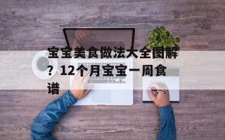 宝宝美食做法大全图解？12个月宝宝一周食谱