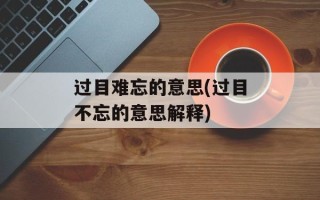 过目难忘的意思(过目不忘的意思解释)