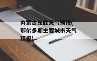 内蒙古东胜天气预报(鄂尔多斯主要城市天气预报)