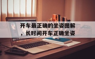 开车最正确的坐姿图解，长时间开车正确坐姿
