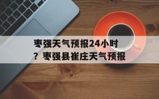 枣强天气预报24小时？枣强县崔庄天气预报