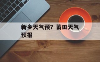 新乡天气预？莆田天气预报