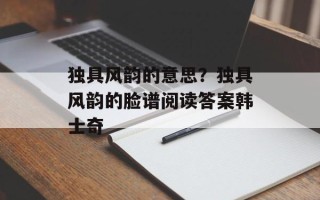 独具风韵的意思？独具风韵的脸谱阅读答案韩士奇